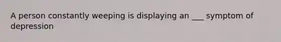 A person constantly weeping is displaying an ___ symptom of depression