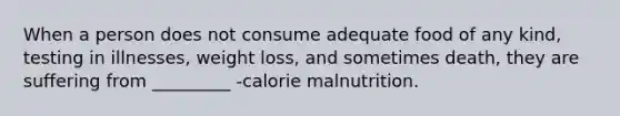 When a person does not consume adequate food of any kind, testing in illnesses, weight loss, and sometimes death, they are suffering from _________ -calorie malnutrition.