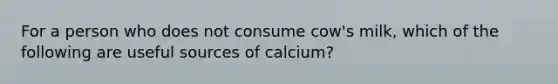 For a person who does not consume cow's milk, which of the following are useful sources of calcium?