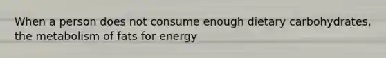 When a person does not consume enough dietary carbohydrates, the metabolism of fats for energy