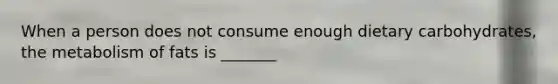 When a person does not consume enough dietary carbohydrates, the metabolism of fats is _______