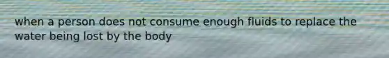 when a person does not consume enough fluids to replace the water being lost by the body