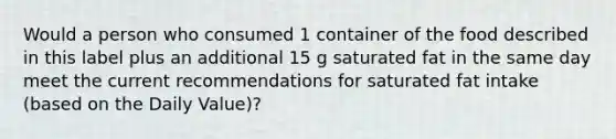 Would a person who consumed 1 container of the food described in this label plus an additional 15 g saturated fat in the same day meet the current recommendations for saturated fat intake (based on the Daily Value)?