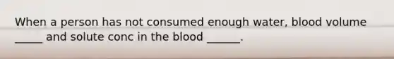 When a person has not consumed enough water, blood volume _____ and solute conc in the blood ______.