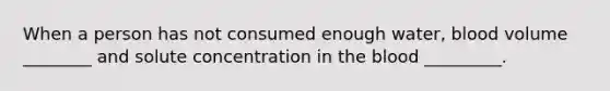 When a person has not consumed enough water, blood volume ________ and solute concentration in the blood _________.