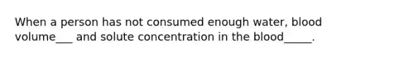 When a person has not consumed enough water, blood volume___ and solute concentration in the blood_____.