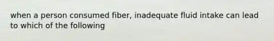 when a person consumed fiber, inadequate fluid intake can lead to which of the following