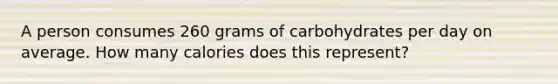 A person consumes 260 grams of carbohydrates per day on average. How many calories does this represent?