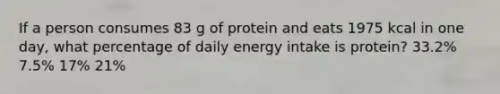 If a person consumes 83 g of protein and eats 1975 kcal in one day, what percentage of daily energy intake is protein? 33.2% 7.5% 17% 21%