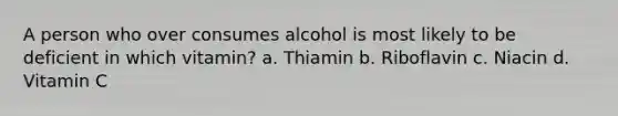 A person who over consumes alcohol is most likely to be deficient in which vitamin? a. Thiamin b. Riboflavin c. Niacin d. Vitamin C