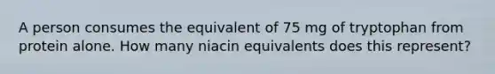 A person consumes the equivalent of 75 mg of tryptophan from protein alone. How many niacin equivalents does this represent?