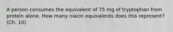 A person consumes the equivalent of 75 mg of tryptophan from protein alone. How many niacin equivalents does this represent? (Ch. 10)