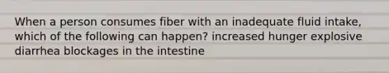 When a person consumes fiber with an inadequate fluid intake, which of the following can happen? increased hunger explosive diarrhea blockages in the intestine