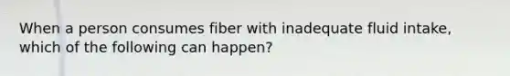 When a person consumes fiber with inadequate fluid intake, which of the following can happen?