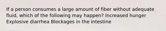 If a person consumes a large amount of fiber without adequate fluid, which of the following may happen? Increased hunger Explosive diarrhea Blockages in the intestine