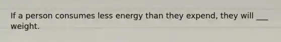 If a person consumes less energy than they expend, they will ___ weight.