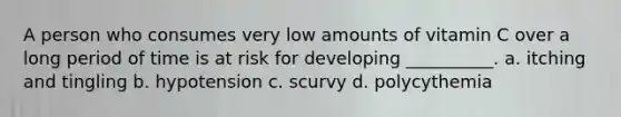 A person who consumes very low amounts of vitamin C over a long period of time is at risk for developing __________. a. itching and tingling b. hypotension c. scurvy d. polycythemia