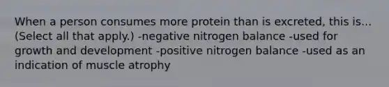 When a person consumes more protein than is excreted, this is... (Select all that apply.) -negative nitrogen balance -used for growth and development -positive nitrogen balance -used as an indication of muscle atrophy