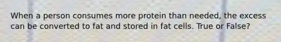 When a person consumes more protein than needed, the excess can be converted to fat and stored in fat cells. True or False?