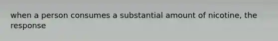 when a person consumes a substantial amount of nicotine, the response