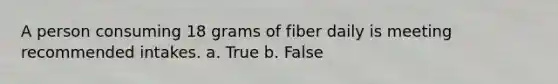 A person consuming 18 grams of fiber daily is meeting recommended intakes. a. True b. False