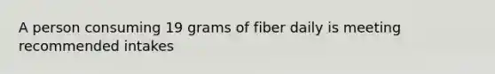 A person consuming 19 grams of fiber daily is meeting recommended intakes