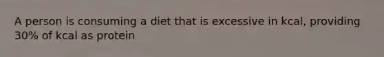 A person is consuming a diet that is excessive in kcal, providing 30% of kcal as protein
