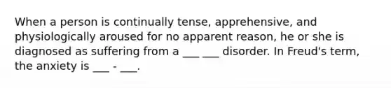 When a person is continually tense, apprehensive, and physiologically aroused for no apparent reason, he or she is diagnosed as suffering from a ___ ___ disorder. In Freud's term, the anxiety is ___ - ___.