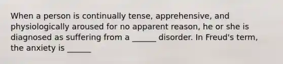 When a person is continually tense, apprehensive, and physiologically aroused for no apparent reason, he or she is diagnosed as suffering from a ______ disorder. In Freud's term, the anxiety is ______