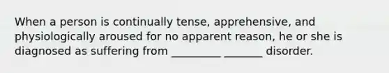 When a person is continually tense, apprehensive, and physiologically aroused for no apparent reason, he or she is diagnosed as suffering from _________ _______ disorder.