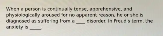 When a person is continually tense, apprehensive, and physiologically aroused for no apparent reason, he or she is diagnosed as suffering from a ____ disorder. In Freud's term, the anxiety is _____.