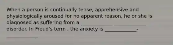 When a person is continually tense, apprehensive and physiologically aroused for no apparent reason, he or she is diagnosed as suffering from a _____________ _____________ disorder. In Freud's term , the anxiety is _____________-_____________