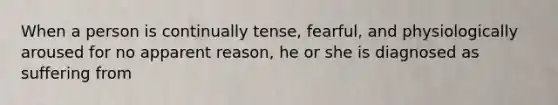 When a person is continually tense, fearful, and physiologically aroused for no apparent reason, he or she is diagnosed as suffering from