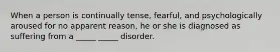 When a person is continually tense, fearful, and psychologically aroused for no apparent reason, he or she is diagnosed as suffering from a _____ _____ disorder.