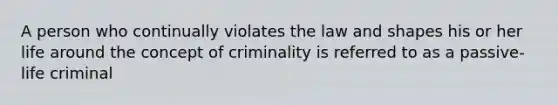 A person who continually violates the law and shapes his or her life around the concept of criminality is referred to as a passive-life criminal