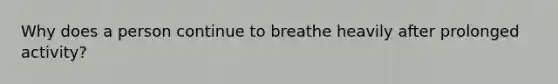 Why does a person continue to breathe heavily after prolonged activity?