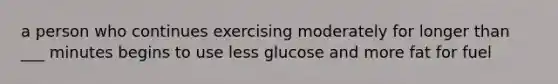 a person who continues exercising moderately for longer than ___ minutes begins to use less glucose and more fat for fuel