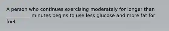 A person who continues exercising moderately for longer than __________ minutes begins to use less glucose and more fat for fuel.