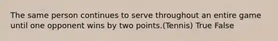 The same person continues to serve throughout an entire game until one opponent wins by two points.(Tennis) True False