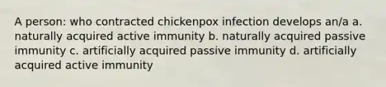 A person: who contracted chickenpox infection develops an/a a. naturally acquired active immunity b. naturally acquired passive immunity c. artificially acquired passive immunity d. artificially acquired active immunity