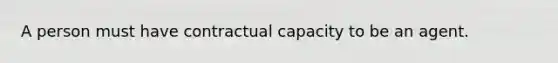 A person must have contractual capacity to be an agent.