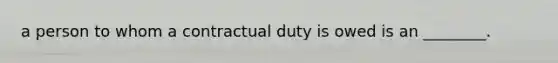 a person to whom a contractual duty is owed is an ________.