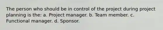 The person who should be in control of the project during project planning is the: a. Project manager. b. Team member. c. Functional manager. d. Sponsor.