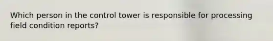 Which person in the control tower is responsible for processing field condition reports?