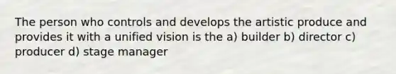 The person who controls and develops the artistic produce and provides it with a unified vision is the a) builder b) director c) producer d) stage manager