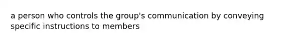 a person who controls the group's communication by conveying specific instructions to members