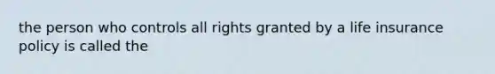 the person who controls all rights granted by a life insurance policy is called the