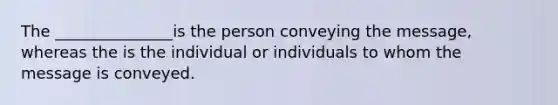 The _______________is the person conveying the message, whereas the is the individual or individuals to whom the message is conveyed.