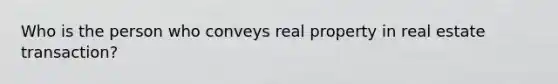 Who is the person who conveys real property in real estate transaction?