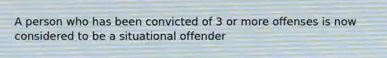 A person who has been convicted of 3 or more offenses is now considered to be a situational offender